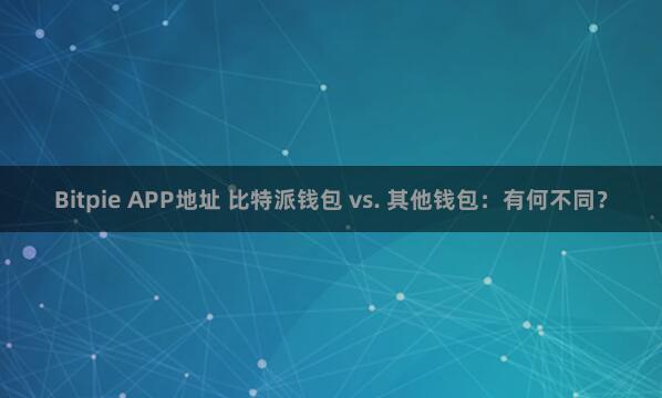 Bitpie APP地址 比特派钱包 vs. 其他钱包：有何