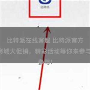 比特派在线客服 比特派官方商城大促销，精彩活动等你来参与!